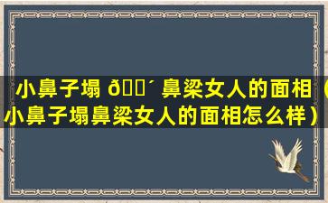 小鼻子塌 🐴 鼻梁女人的面相（小鼻子塌鼻梁女人的面相怎么样）